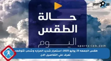 طقس الجمعة 25 يوليو 2025: استمرار شديد الحرارة وسُحب مُتوقعة.. تعرف على التفاصيل الآن